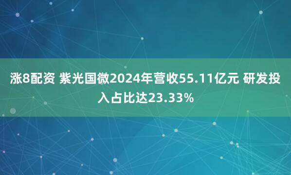 涨8配资 紫光国微2024年营收55.11亿元 研发投入占比达23.33%