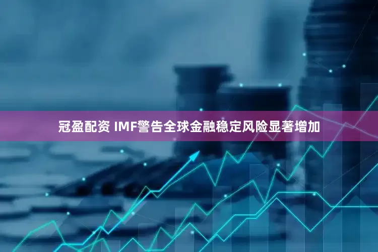 冠盈配资 IMF警告全球金融稳定风险显著增加