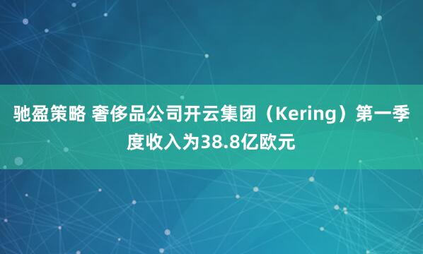 驰盈策略 奢侈品公司开云集团（Kering）第一季度收入为38.8亿欧元