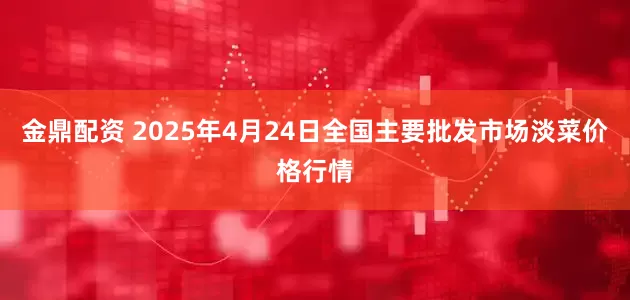 金鼎配资 2025年4月24日全国主要批发市场淡菜价格行情