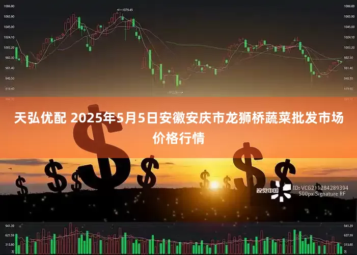 天弘优配 2025年5月5日安徽安庆市龙狮桥蔬菜批发市场价格行情