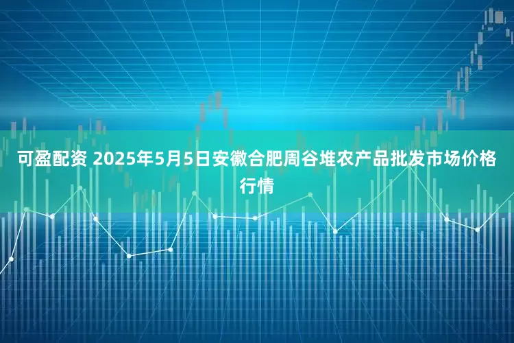 可盈配资 2025年5月5日安徽合肥周谷堆农产品批发市场价格行情