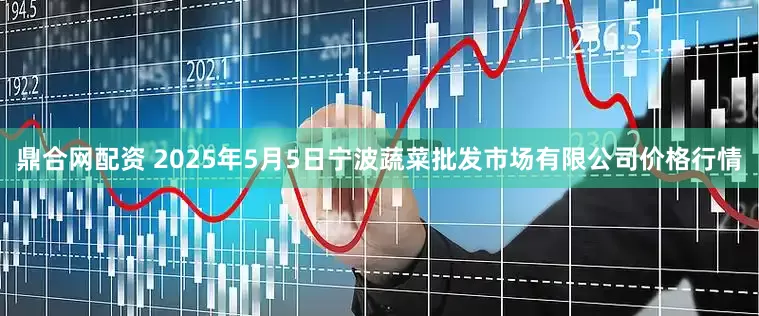 鼎合网配资 2025年5月5日宁波蔬菜批发市场有限公司价格行情