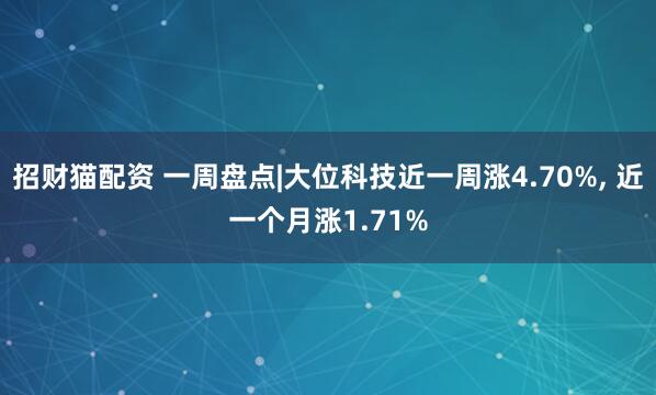 招财猫配资 一周盘点|大位科技近一周涨4.70%, 近一个月涨1.71%