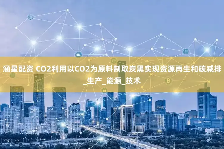 涵星配资 CO2利用以CO2为原料制取炭黑实现资源再生和碳减排_生产_能源_技术