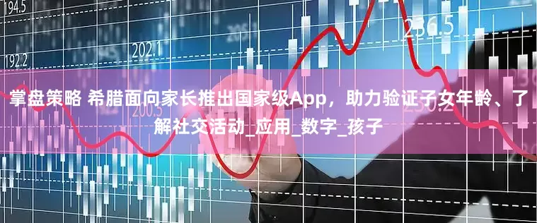 掌盘策略 希腊面向家长推出国家级App，助力验证子女年龄、了解社交活动_应用_数字_孩子