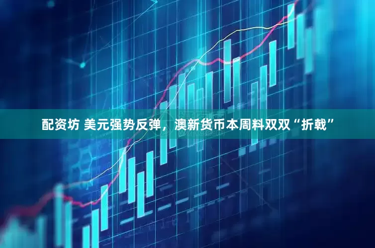 配资坊 美元强势反弹，澳新货币本周料双双“折戟”