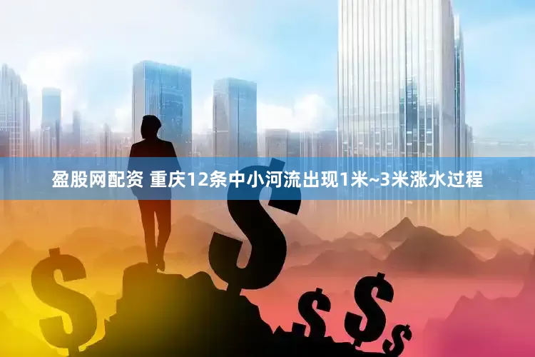盈股网配资 重庆12条中小河流出现1米~3米涨水过程