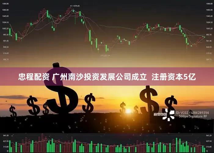 忠程配资 广州南沙投资发展公司成立  注册资本5亿