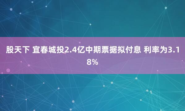 股天下 宜春城投2.4亿中期票据拟付息 利率为3.18%
