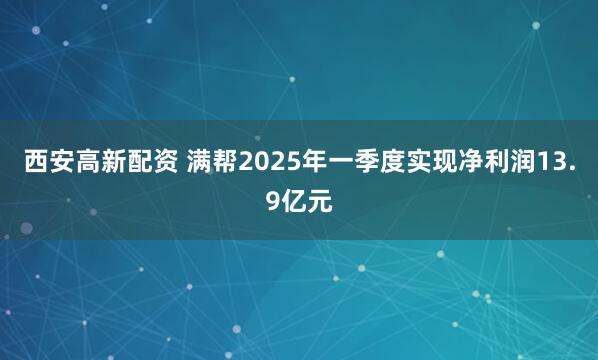 西安高新配资 满帮2025年一季度实现净利润13.9亿元