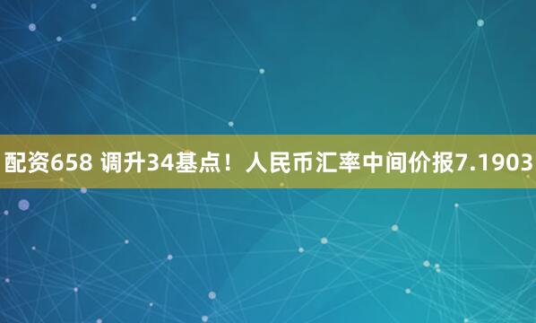 配资658 调升34基点！人民币汇率中间价报7.1903