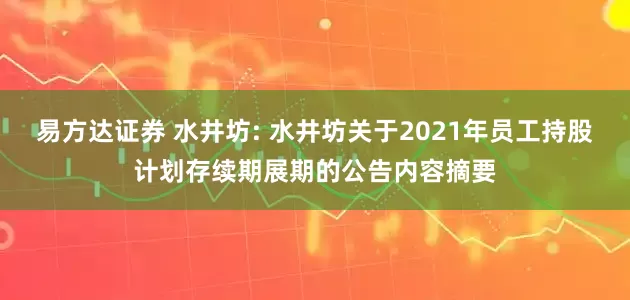 易方达证券 水井坊: 水井坊关于2021年员工持股计划存续期展期的公告内容摘要