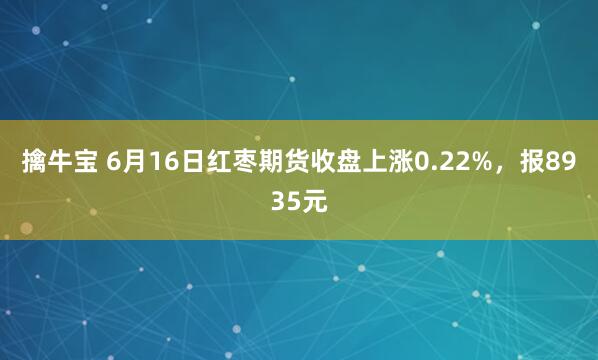 擒牛宝 6月16日红枣期货收盘上涨0.22%，报8935元