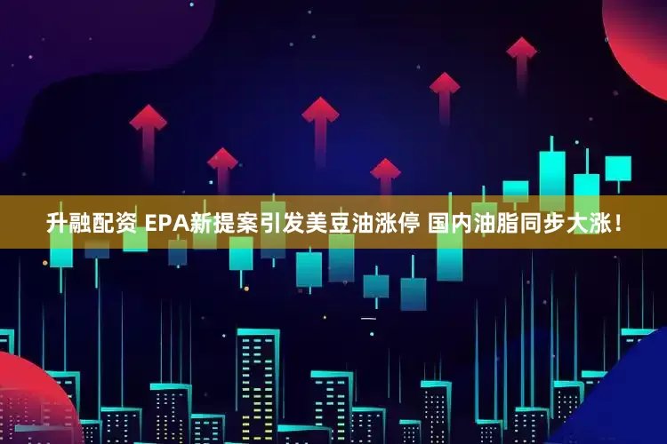 升融配资 EPA新提案引发美豆油涨停 国内油脂同步大涨！
