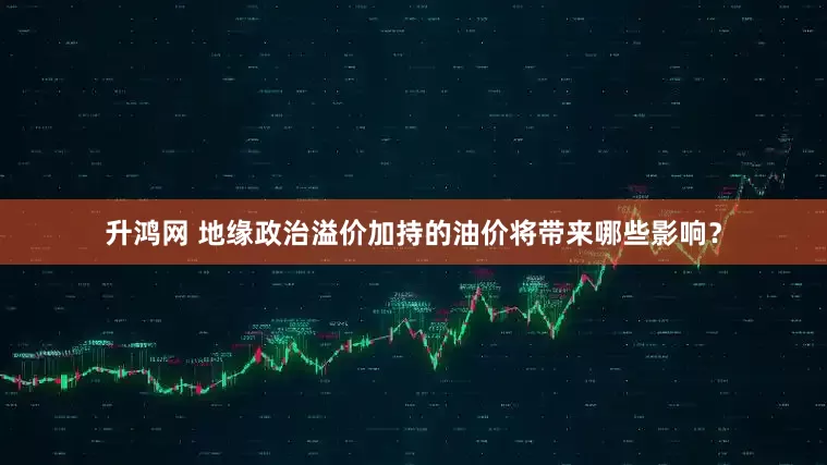 升鸿网 地缘政治溢价加持的油价将带来哪些影响？