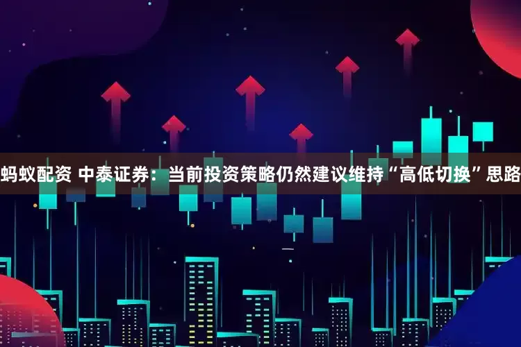 蚂蚁配资 中泰证券：当前投资策略仍然建议维持“高低切换”思路