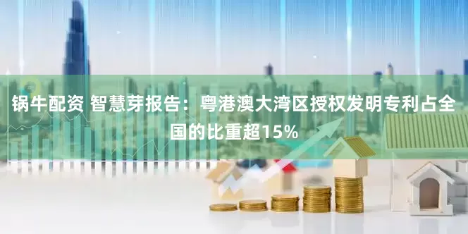 锅牛配资 智慧芽报告：粤港澳大湾区授权发明专利占全国的比重超15%