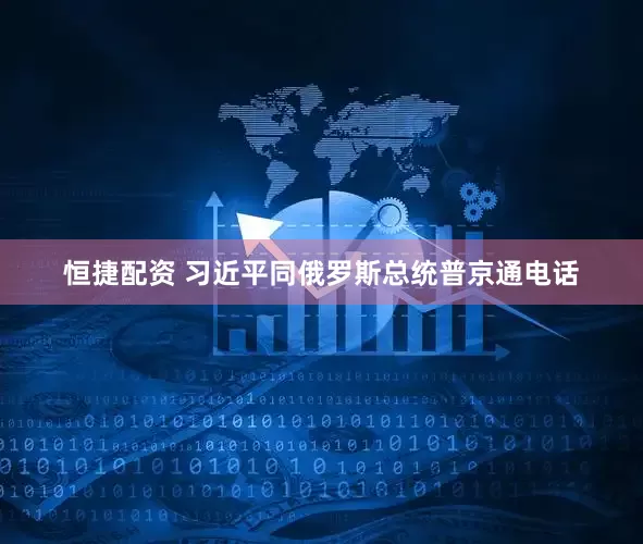 恒捷配资 习近平同俄罗斯总统普京通电话