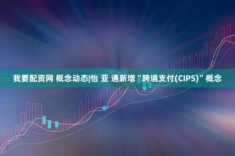 我要配资网 概念动态|怡 亚 通新增“跨境支付(CIPS)”概念