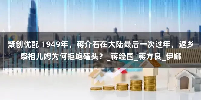 聚创优配 1949年，蒋介石在大陆最后一次过年，返乡祭祖儿媳为何拒绝磕头？_蒋经国_蒋方良_伊娜