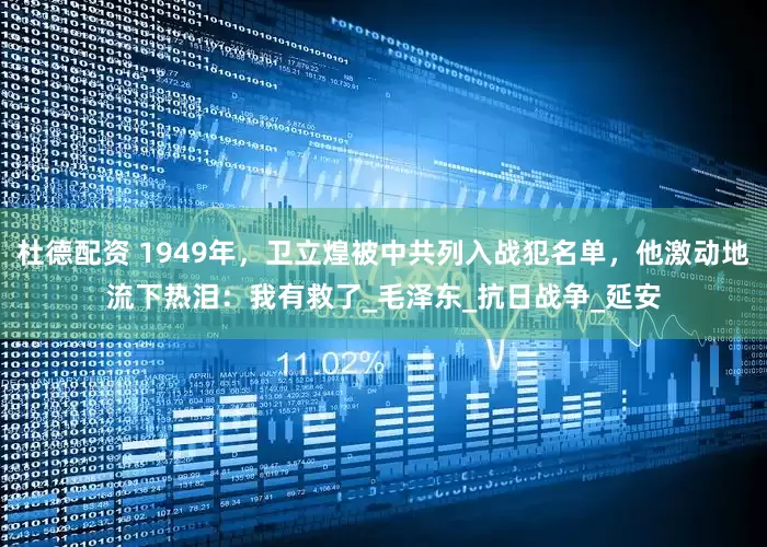 杜德配资 1949年，卫立煌被中共列入战犯名单，他激动地流下热泪：我有救了_毛泽东_抗日战争_延安