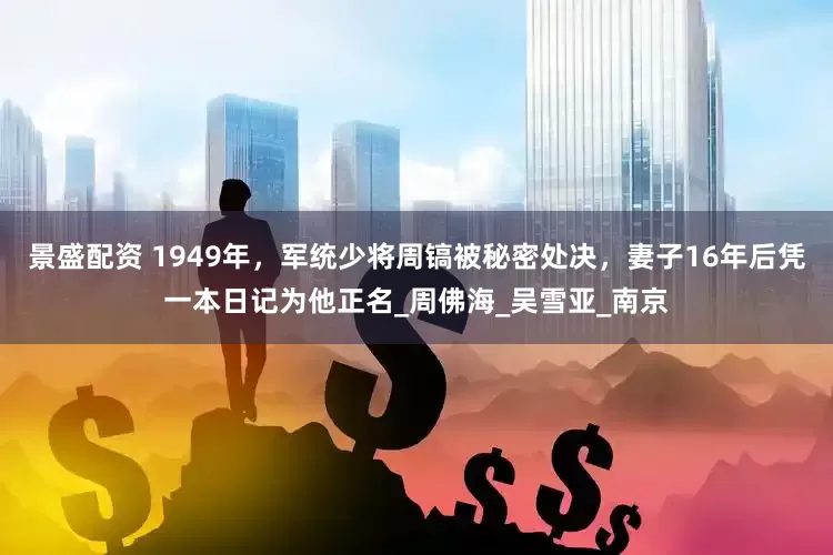 景盛配资 1949年，军统少将周镐被秘密处决，妻子16年后凭一本日记为他正名_周佛海_吴雪亚_南京