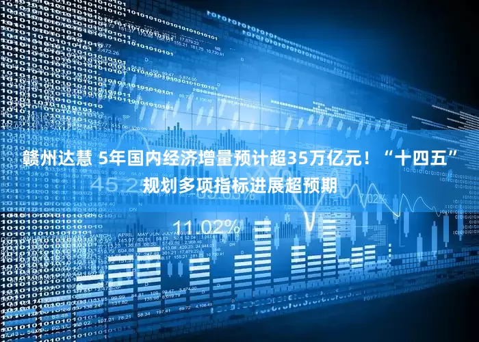 赣州达慧 5年国内经济增量预计超35万亿元！“十四五”规划多项指标进展超预期