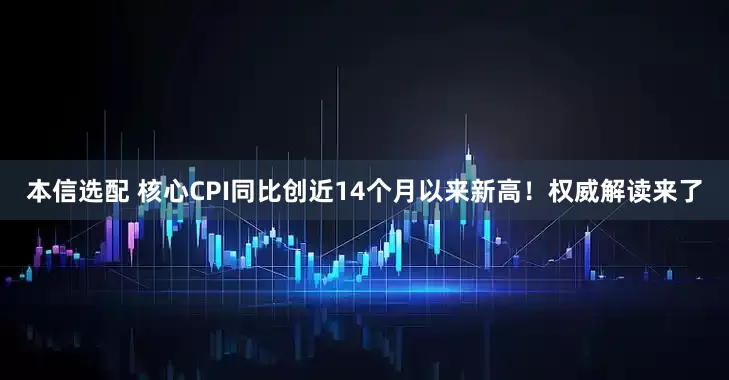本信选配 核心CPI同比创近14个月以来新高！权威解读来了