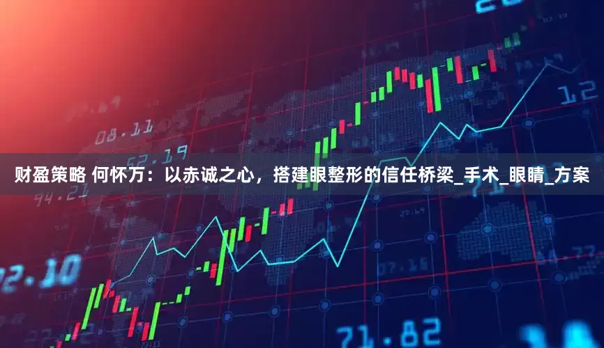 财盈策略 何怀万：以赤诚之心，搭建眼整形的信任桥梁_手术_眼睛_方案