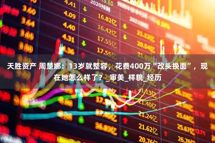 天胜资产 周楚娜：13岁就整容，花费400万“改头换面”，现在她怎么样了？_审美_样貌_经历