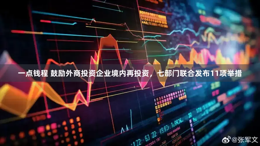一点钱程 鼓励外商投资企业境内再投资，七部门联合发布11项举措