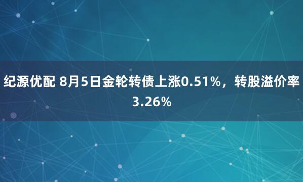 纪源优配 8月5日金轮转债上涨0.51%，转股溢价率3.26%