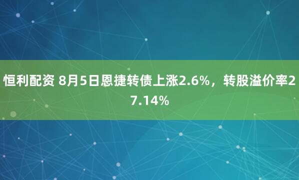 恒利配资 8月5日恩捷转债上涨2.6%，转股溢价率27.14%