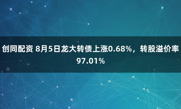 创同配资 8月5日龙大转债上涨0.68%，转股溢价率97.01%