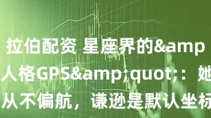 拉伯配资 星座界的&quot;人格GPS&quot;：她们的人生从不偏航，谦逊是默认坐标系_coM_自知之明_太阳