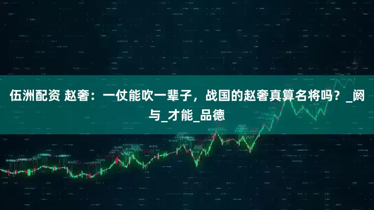 伍洲配资 赵奢：一仗能吹一辈子，战国的赵奢真算名将吗？_阏与_才能_品德
