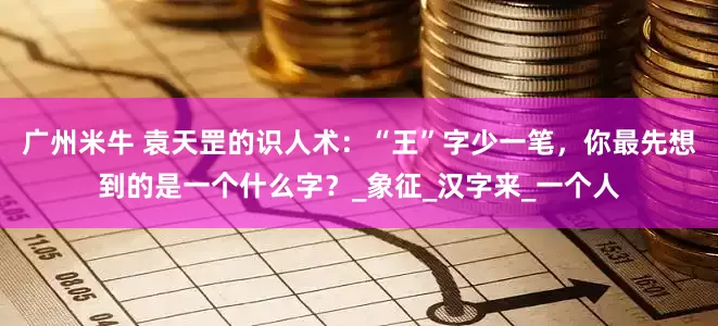 广州米牛 袁天罡的识人术：“王”字少一笔，你最先想到的是一个什么字？_象征_汉字来_一个人