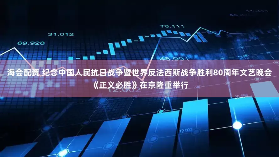 海会配资 纪念中国人民抗日战争暨世界反法西斯战争胜利80周年文艺晚会《正义必胜》在京隆重举行