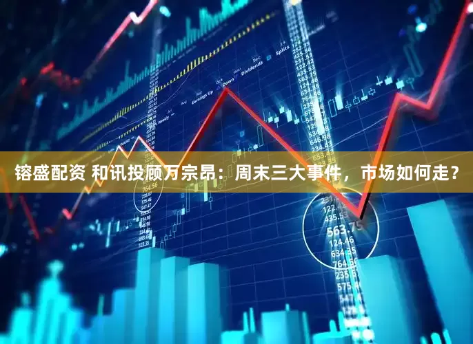 镕盛配资 和讯投顾万宗昂：周末三大事件，市场如何走？