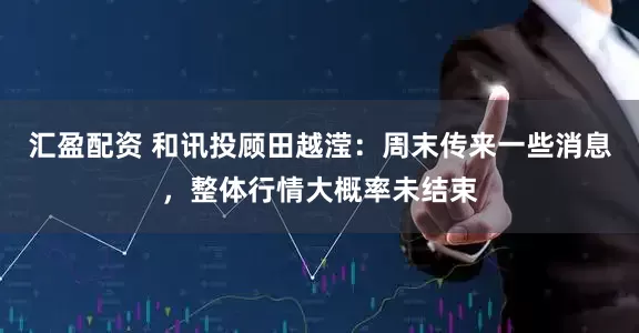 汇盈配资 和讯投顾田越滢：周末传来一些消息，整体行情大概率未结束