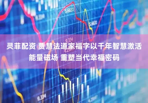 灵菲配资 贾慧法道家福字以千年智慧激活能量磁场 重塑当代幸福密码