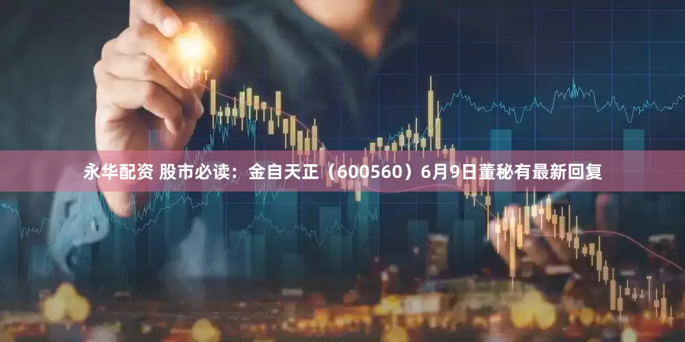 永华配资 股市必读：金自天正（600560）6月9日董秘有最新回复