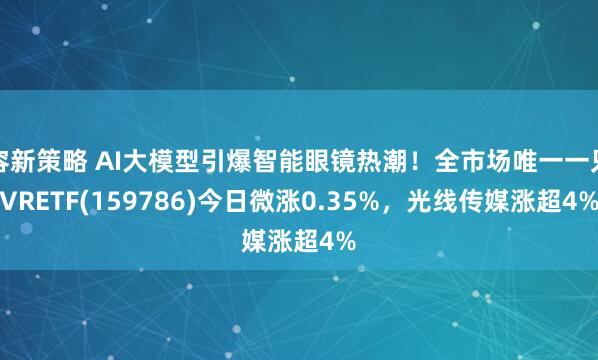 容新策略 AI大模型引爆智能眼镜热潮！全市场唯一一只VRETF(159786)今日微涨0.35%，光线传媒涨超4%
