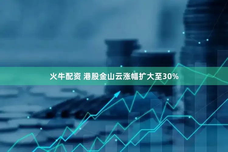 火牛配资 港股金山云涨幅扩大至30%