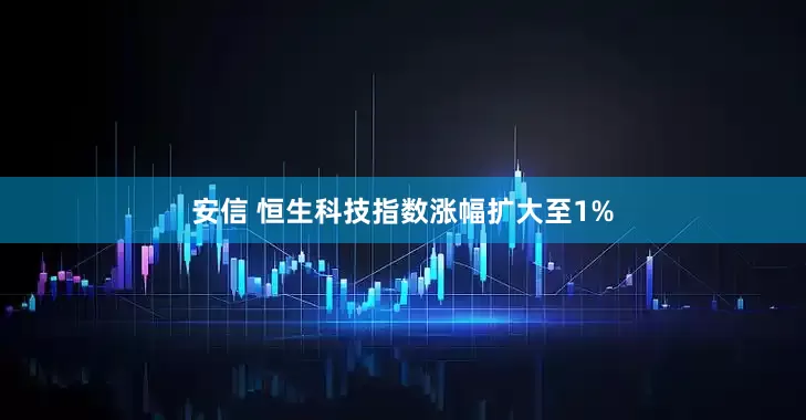 安信 恒生科技指数涨幅扩大至1%