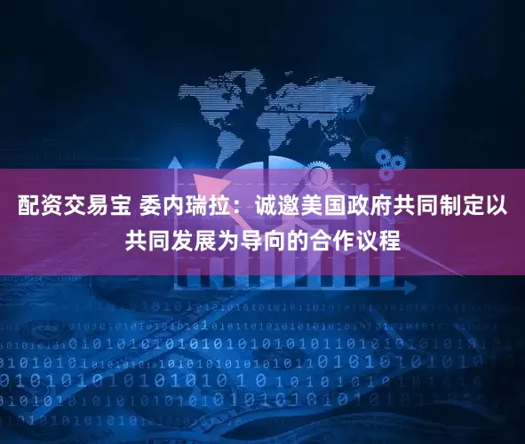 配资交易宝 委内瑞拉:诚邀美国政府共同制定以共同发展为导向的合作议程