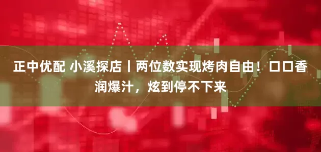 正中优配 小溪探店丨两位数实现烤肉自由！口口香润爆汁，炫到停不下来