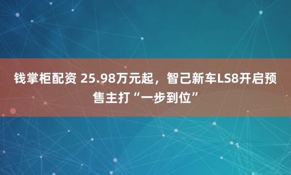 钱掌柜配资 25.98万元起,智己新车LS8开启预售主打“一步到位”