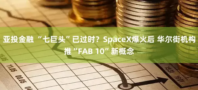 亚投金融 “七巨头”已过时？SpaceX爆火后 华尔街机构推“FAB 10”新概念